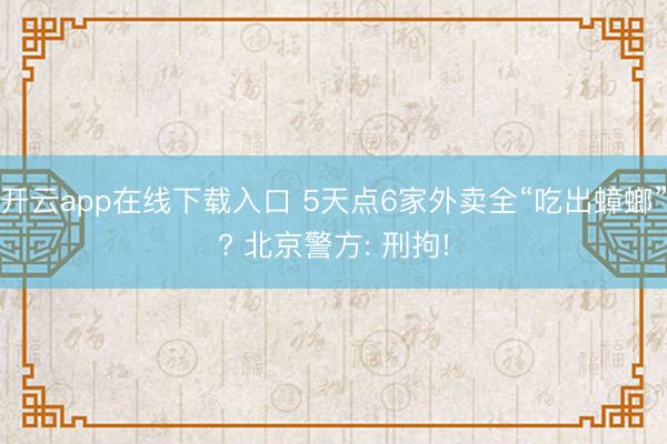开云app在线下载入口 5天点6家外卖全“吃出蟑螂”? 北京警方: 刑拘!