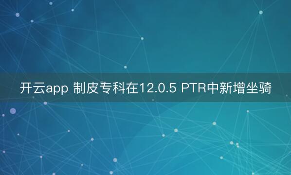 开云app 制皮专科在12.0.5 PTR中新增坐骑