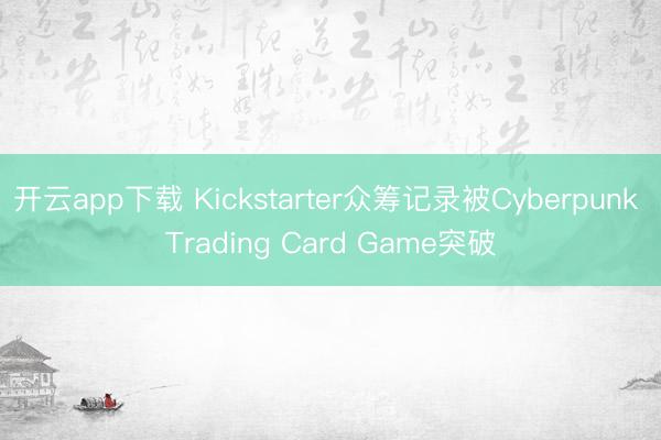 开云app下载 Kickstarter众筹记录被Cyberpunk Trading Card Game突破