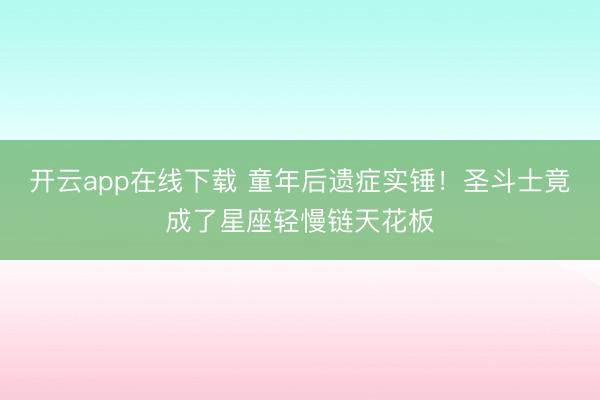 开云app在线下载 童年后遗症实锤！圣斗士竟成了星座轻慢链天花板