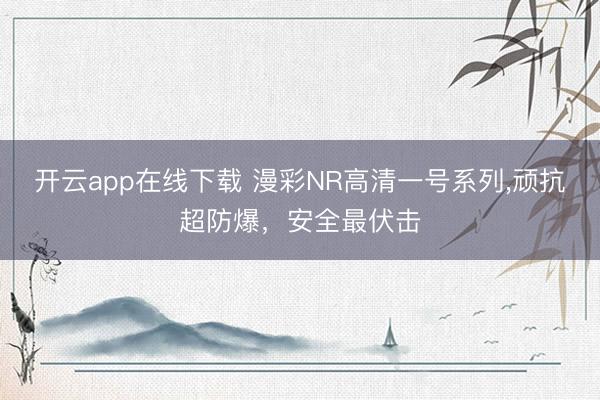 开云app在线下载 漫彩NR高清一号系列，顽抗超防爆，<a href=