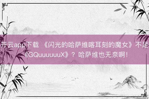开云app下载 《闪光的哈萨维喀耳刻的魔女》不足《GQuuuuuuX》？哈萨维也无奈啊！