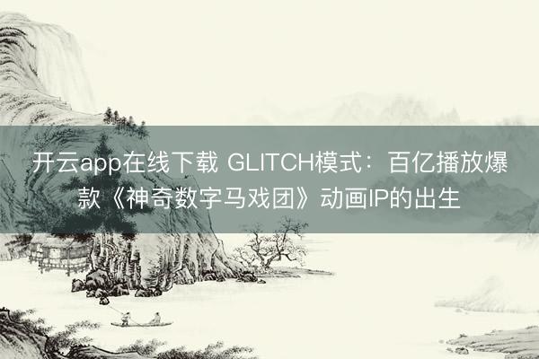 开云app在线下载 GLITCH模式：百亿播放爆款《神奇数字马戏团》动画IP的出生