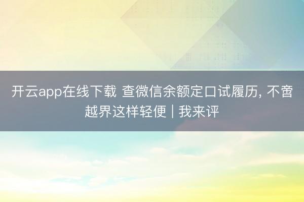 开云app在线下载 查微信余额定口试履历, 不啻越界这样轻便 | 我来评