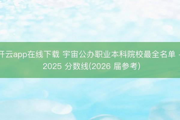 开云app在线下载 宇宙公办职业本科院校最全名单 + 2025 分数线(2026 届参考)