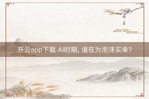 开云app下载 AI时期， 谁在为泡沫买单?