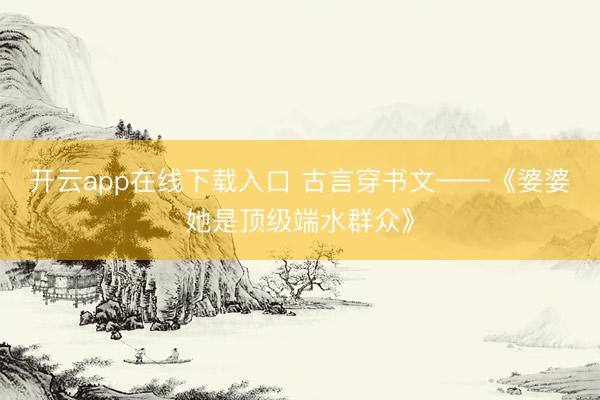 开云app在线下载入口 古言穿书文——《婆婆她是顶级端水群众》