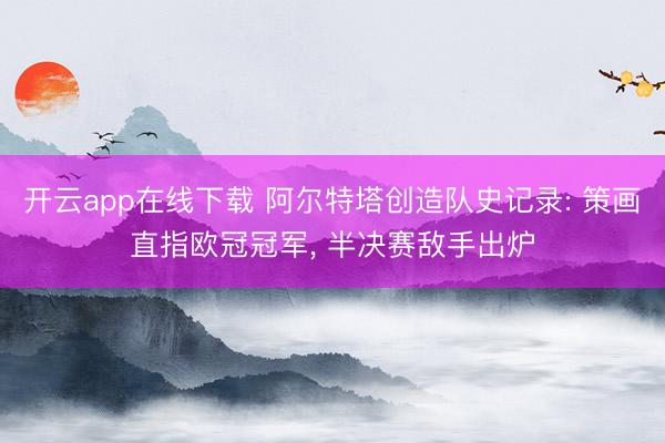 开云app在线下载 阿尔特塔创造队史记录: 策画直指欧冠冠军， 半决赛敌手出炉