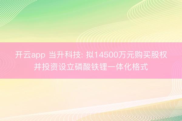 开云app 当升科技: 拟14500万元购买股权并投资设立磷酸铁锂一体化格式