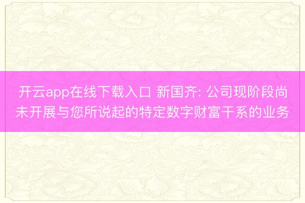 开云app在线下载入口 新国齐: 公司现阶段尚未开展与您所说起的特定数字财富干系的业务