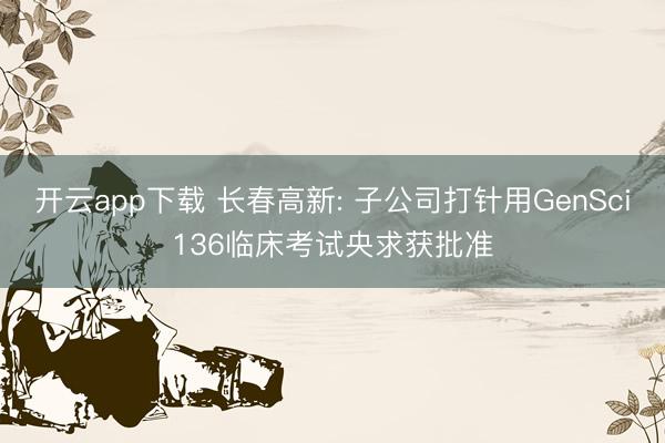 开云app下载 长春高新: 子公司打针用GenSci136临床考试央求获批准