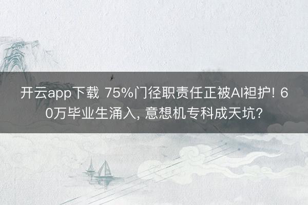 开云app下载 75%门径职责任正被AI袒护! 60万毕业生涌入， 意想机专科成天坑?