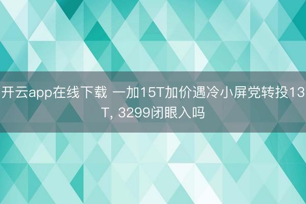 开云app在线下载 一加15T加价遇冷小屏党转投13T， 3299闭眼入吗