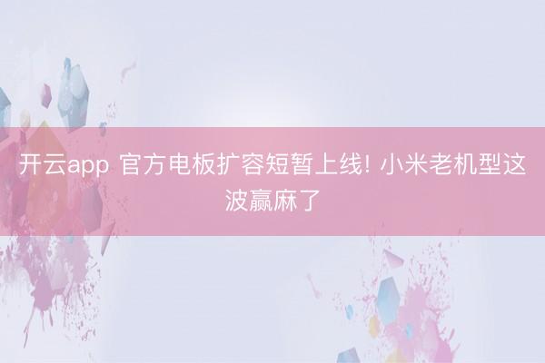 开云app 官方电板扩容短暂上线! 小米老机型这波赢麻了