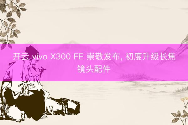 开云 vivo X300 FE 崇敬发布， 初度升级长焦镜头配件