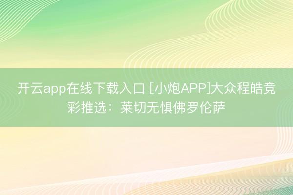 开云app在线下载入口 [小炮APP]大众程皓竞彩推选：莱切无惧佛罗伦萨