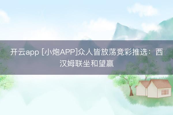 开云app [小炮APP]众人皆放荡竞彩推选：西汉姆联坐和望赢