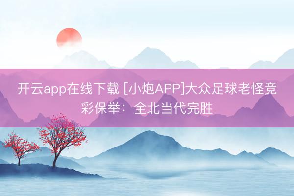 开云app在线下载 [小炮APP]大众足球老怪竞彩保举：全北当代完胜