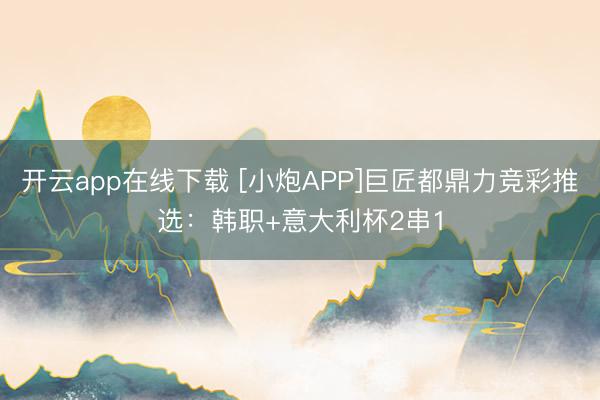 开云app在线下载 [小炮APP]巨匠都鼎力竞彩推选：韩职+意大利杯2串1