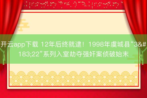 开云app下载 12年后终就逮！1998年虞城县“3·22”系列入室劫夺强奸案侦破始末