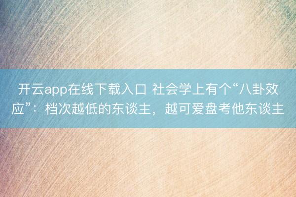 开云app在线下载入口 社会学上有个“八卦效应”：档次越低的东谈主，越可爱盘考他东谈主