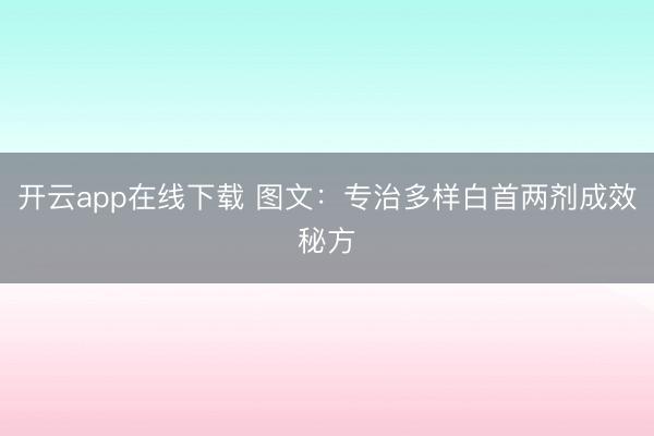 开云app在线下载 图文：专治多样白首两剂成效秘方