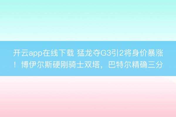 开云app在线下载 猛龙夺G3引2将身价暴涨！博伊尔斯硬刚骑士双塔，巴特尔精确三分