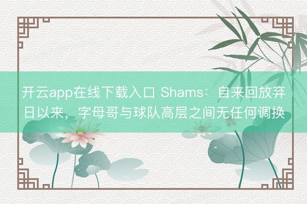 开云app在线下载入口 Shams：自来回放弃日以来，字母哥与球队高层之间无任何调换