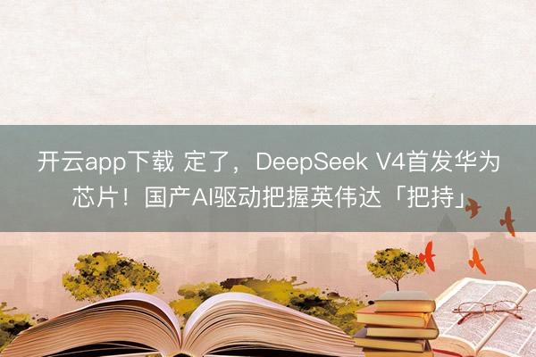 开云app下载 定了，DeepSeek V4首发华为芯片！国产AI驱动把握英伟达「把持」
