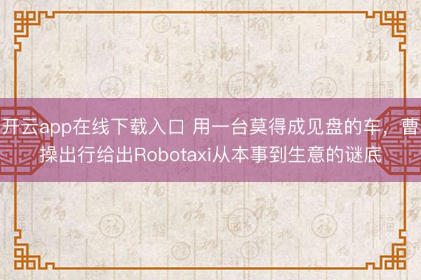 开云app在线下载入口 用一台莫得成见盘的车，曹操出行给出Robotaxi从本事到生意的谜底