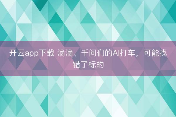 开云app下载 滴滴、千问们的AI打车，可能找错了标的