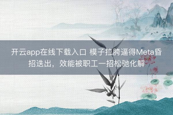 开云app在线下载入口 模子拉胯逼得Meta昏招迭出，效能被职工一招松驰化解