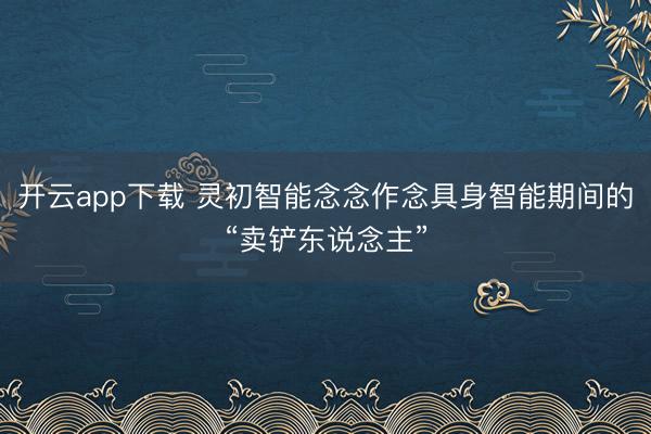 开云app下载 灵初智能念念作念具身智能期间的“卖铲东说念主”
