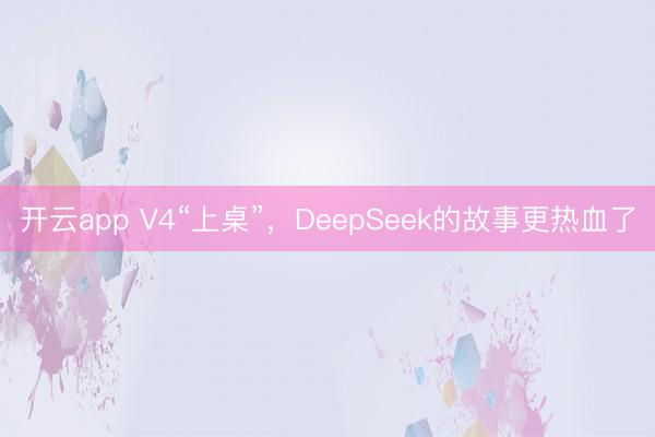 开云app V4“上桌”，DeepSeek的故事更热血了