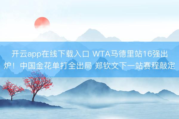 开云app在线下载入口 WTA马德里站16强出炉！中国金花单打全出局 郑钦文下一站赛程敲定