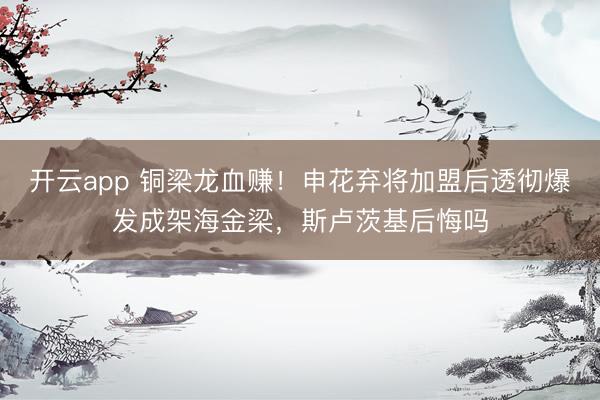 开云app 铜梁龙血赚！申花弃将加盟后透彻爆发成架海金梁，斯卢茨基后悔吗