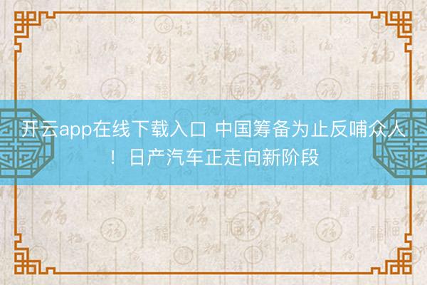 开云app在线下载入口 中国筹备为止反哺众人！日产汽车正走向新阶段