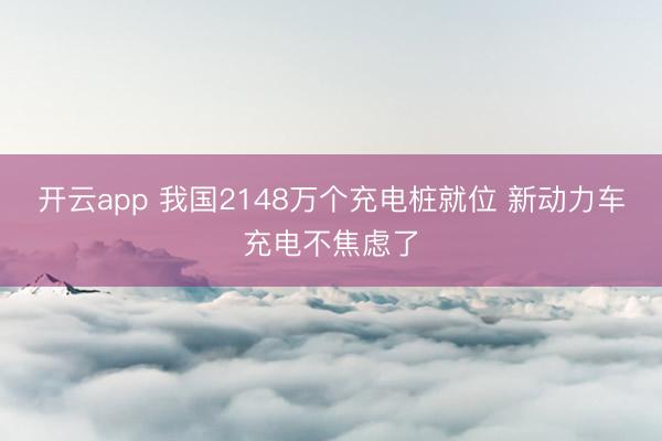 开云app 我国2148万个充电桩就位 新动力车充电不焦虑了