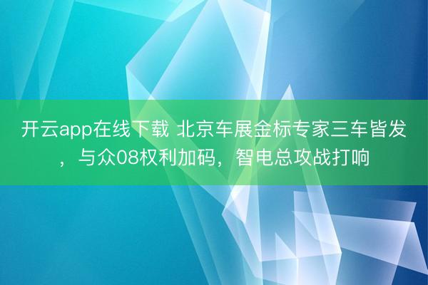 开云app在线下载 北京车展金标专家三车皆发，与众08权利加码，智电总攻战打响