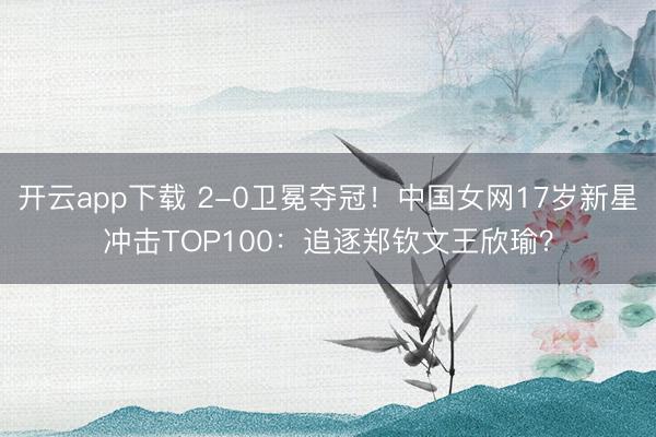 开云app下载 2-0卫冕夺冠！中国女网17岁新星冲击TOP100：追逐郑钦文王欣瑜？