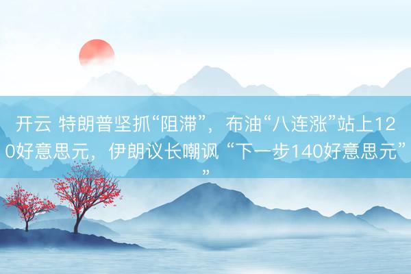 开云 特朗普坚抓“阻滞”，布油“八连涨”站上120好意思元，伊朗议长嘲讽 “下一步140好意思元”