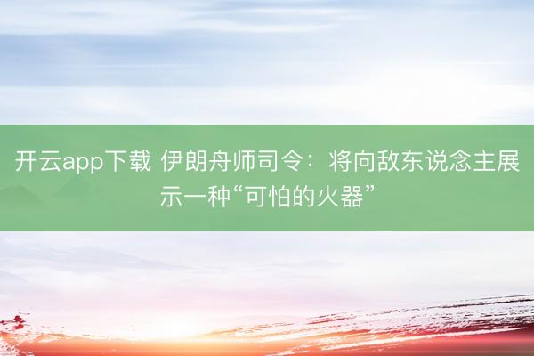 开云app下载 伊朗舟师司令：将向敌东说念主展示一种“可怕的火器”