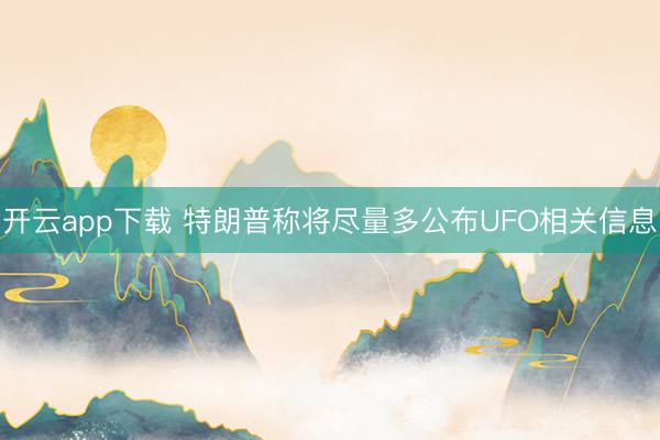 开云app下载 特朗普称将尽量多公布UFO相关信息