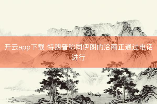 开云app下载 特朗普称同伊朗的洽商正通过电话进行