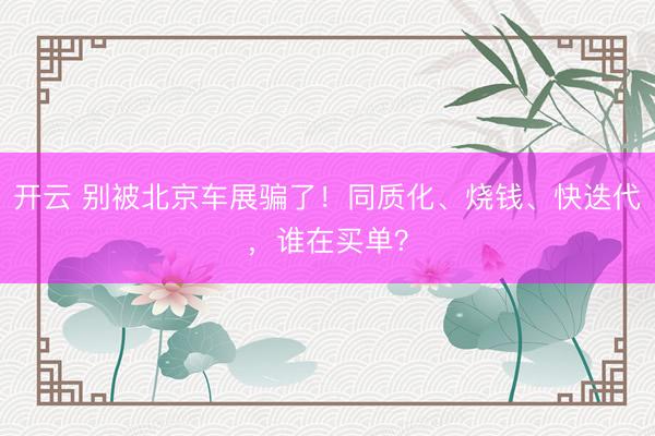 开云 别被北京车展骗了！同质化、烧钱、快迭代，谁在买单？