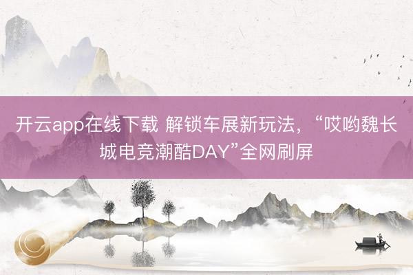 开云app在线下载 解锁车展新玩法，“哎哟魏长城电竞潮酷DAY”全网刷屏