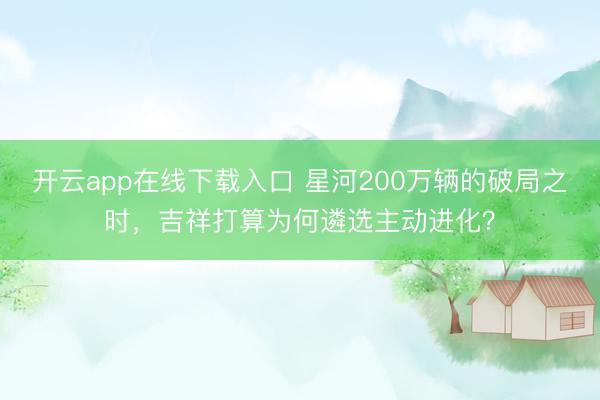 开云app在线下载入口 星河200万辆的破局之时，吉祥打算为何遴选主动进化？