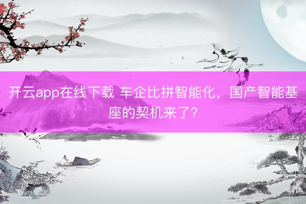 开云app在线下载 车企比拼智能化，国产智能基座的契机来了？