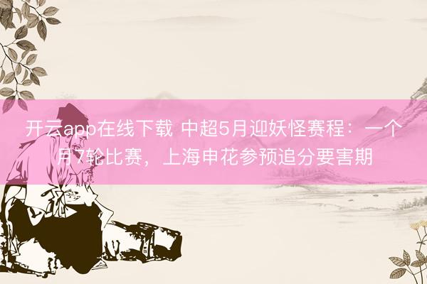 开云app在线下载 中超5月迎妖怪赛程：一个月7轮比赛，上海申花参预追分要害期
