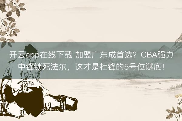 开云app在线下载 加盟广东成首选？CBA强力中锋锁死法尔，这才是杜锋的5号位谜底！